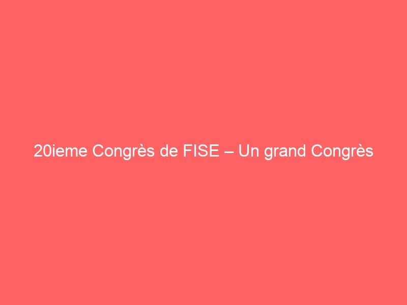 20ieme Congrès de FISE – Un grand Congrès