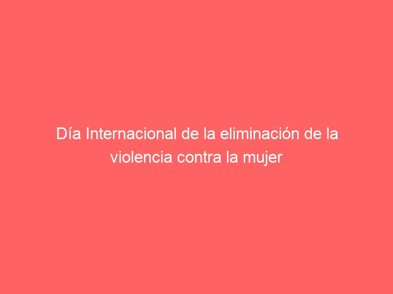 Día Internacional de la eliminación de la violencia contra la mujer