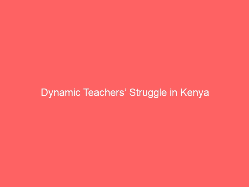 Dynamic Teachers’ Struggle in Kenya