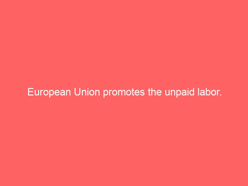 European Union promotes the unpaid labor.