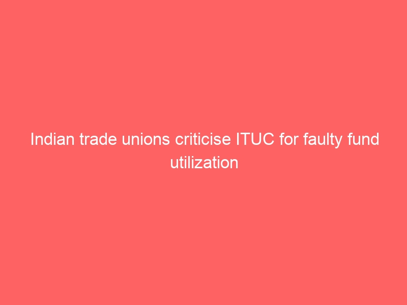 Indian trade unions criticise ITUC for faulty fund utilization