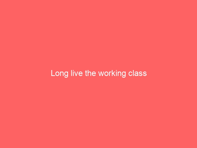 Long live the working class