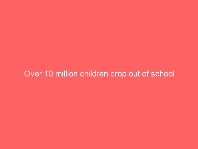 Over 10 million children drop out of school