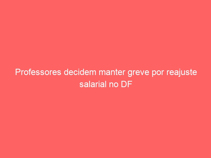 Professores decidem manter greve por reajuste salarial no DF