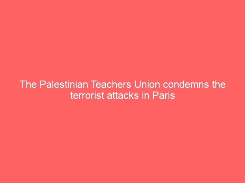The Palestinian Teachers Union condemns the terrorist attacks in Paris