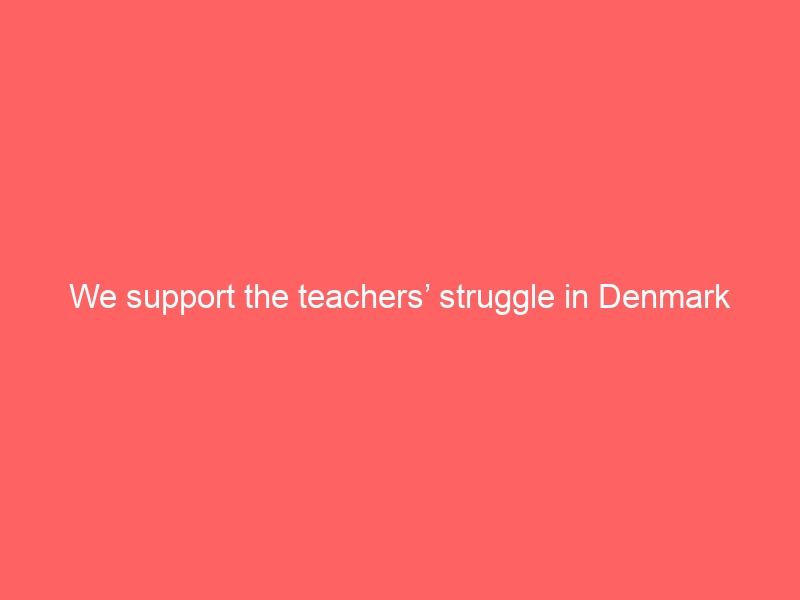 We support the teachers’ struggle in Denmark
